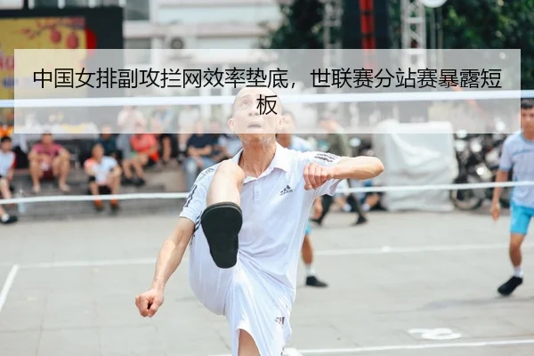 中国女排副攻拦网效率垫底，世联赛分站赛暴露短板