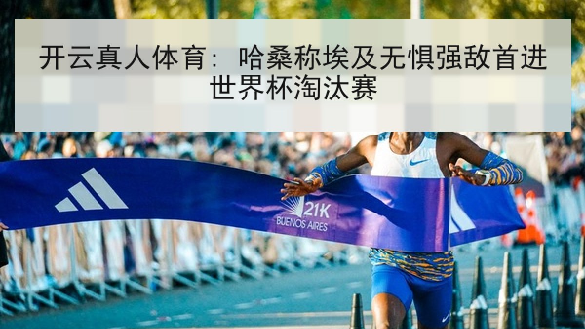 开云真人体育: 哈桑称埃及无惧强敌首进世界杯淘汰赛
