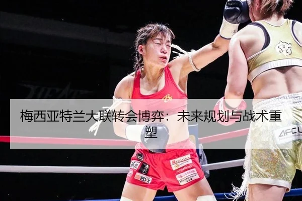 梅西亚特兰大联转会博弈：未来规划与战术重塑