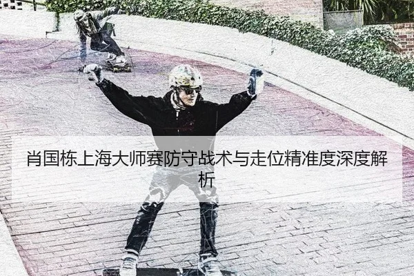 肖国栋上海大师赛防守战术与走位精准度深度解析