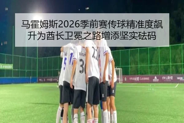 马霍姆斯2026季前赛传球精准度飙升为酋长卫冕之路增添坚实砝码