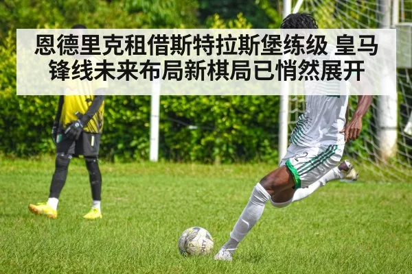恩德里克租借斯特拉斯堡练级 皇马锋线未来布局新棋局已悄然展开