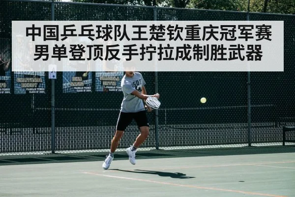 中国乒乓球队王楚钦重庆冠军赛男单登顶反手拧拉成制胜武器