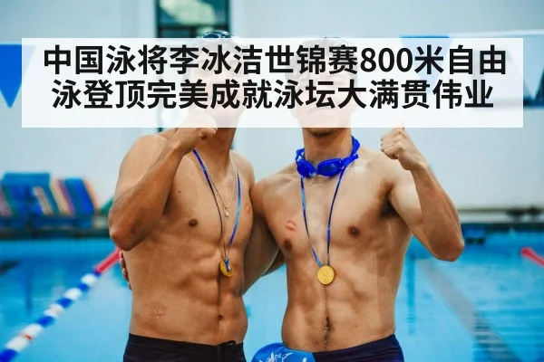 中国泳将李冰洁世锦赛800米自由泳登顶完美成就泳坛大满贯伟业