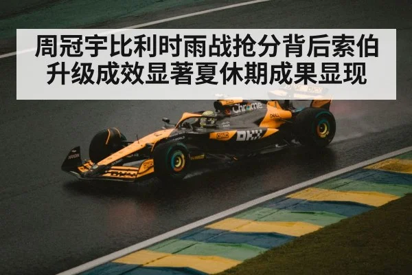 周冠宇比利时雨战抢分背后索伯升级成效显著夏休期成果显现
