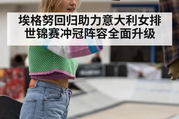 埃格努回归助力意大利女排 世锦赛冲冠阵容全面升级