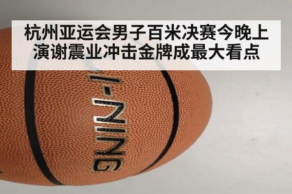 杭州亚运会男子百米决赛今晚上演谢震业冲击金牌成最大看点